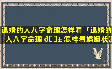 退婚的人八字命理怎样看「退婚的人八字命理 🐱 怎样看婚姻状况 🐅 」
